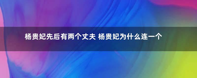 杨贵妃先后有两个丈夫 杨贵妃为什么连一个孩子都没有